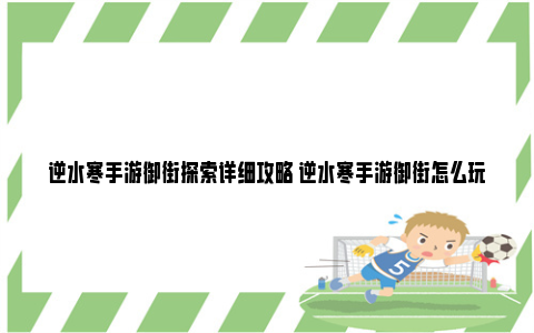 逆水寒手游御街探索详细攻略 逆水寒手游御街怎么玩