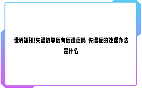 世界短讯！失温恢复后有后遗症吗  失温症的处理办法是什么