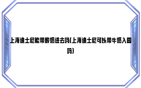 上海迪士尼能带酸奶进去吗（上海迪士尼可以带牛奶入园吗）