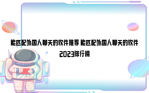 能匹配外国人聊天的软件推荐 能匹配外国人聊天的软件2023排行榜