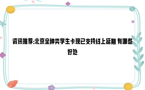 资讯推荐：北京全种类学生卡现已支持线上延期 有哪些好处