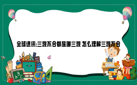 全球速讯：三观不合都是哪三观 怎么理解三观不合