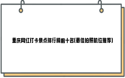 重庆网红打卡景点排行榜前十名（最佳拍照机位推荐）