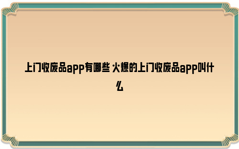 上门收废品app有哪些 火爆的上门收废品app叫什么