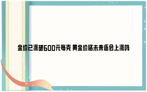 金价已涨破600元每克 黄金价格未来还会上涨吗