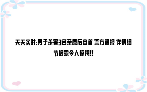 天天实时：男子杀害3名亲属后自首 警方通报 详情细节披露令人惊愕！！