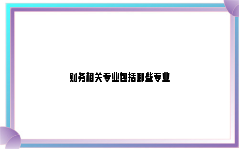 财务相关专业包括哪些专业