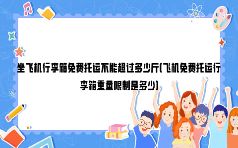 坐飞机行李箱免费托运不能超过多少斤（飞机免费托运行李箱重量限制是多少）