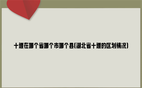 十堰在哪个省哪个市哪个县（湖北省十堰的区划情况）