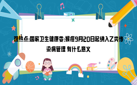 观热点：国家卫生健康委：猴痘9月20日起纳入乙类传染病管理 有什么意义