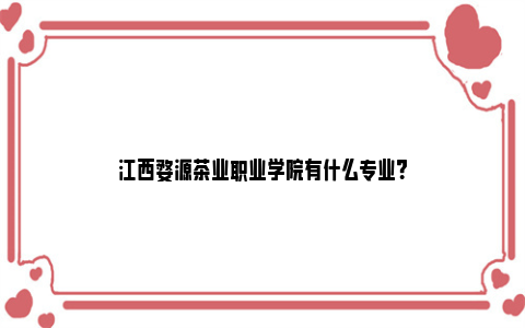 江西婺源茶业职业学院有什么专业？