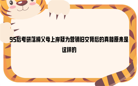 95后考研落榜父母上岸疑为营销旧文背后的真相原来是这样的