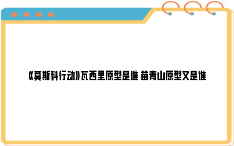 《莫斯科行动》瓦西里原型是谁 苗青山原型又是谁