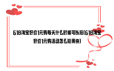 618淘宝好价1元购每天什么时候可以抢（618淘宝好价1元购活动怎么抢得快）