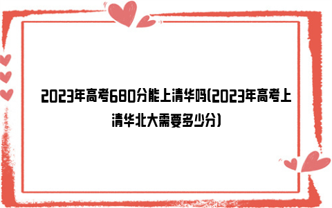 2023年高考680分能上清华吗（2023年高考上清华北大需要多少分）