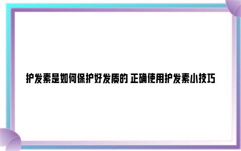 护发素是如何保护好发质的 正确使用护发素小技巧