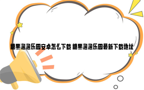 糖果泡泡乐园安卓怎么下载 糖果泡泡乐园最新下载地址