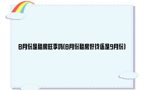 8月份是租房旺季吗（8月份租房好找还是9月份）