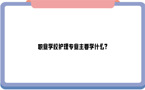 职业学校护理专业主要学什么？