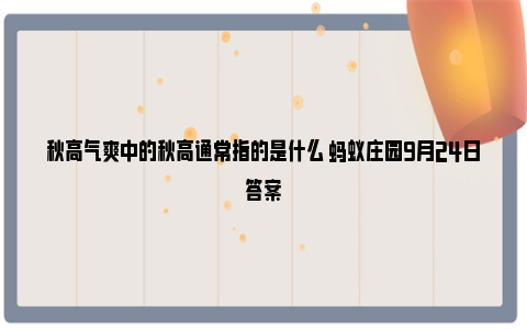 秋高气爽中的秋高通常指的是什么 蚂蚁庄园9月24日答案