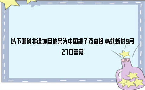 以下哪种非遗项目被誉为中国梆子戏鼻祖 蚂蚁新村9月27日答案