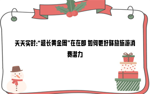 天天实时：“超长黄金周”在在即 如何更好释放旅游消费潜力