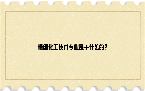 精细化工技术专业是干什么的？