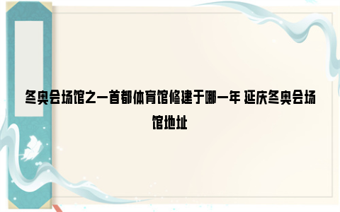 冬奥会场馆之一首都体育馆修建于哪一年 延庆冬奥会场馆地址