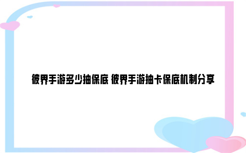 彼界手游多少抽保底 彼界手游抽卡保底机制分享