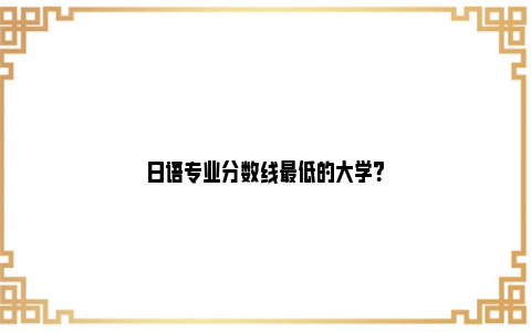 日语专业分数线最低的大学？