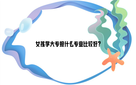 女孩学大专报什么专业比较好？