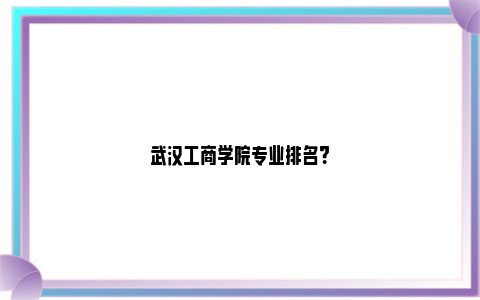 武汉工商学院专业排名？