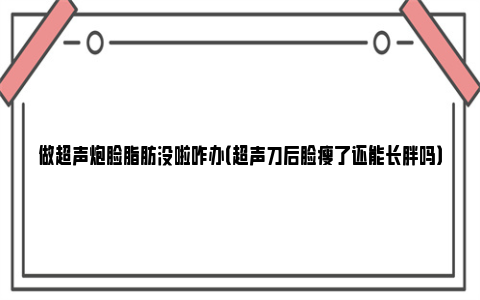 做超声炮脸脂肪没啦咋办（超声刀后脸瘦了还能长胖吗）