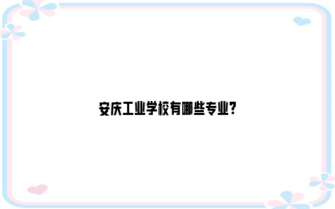 安庆工业学校有哪些专业？