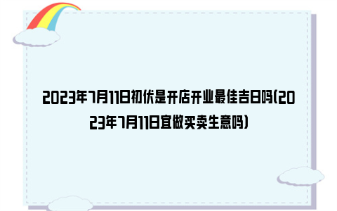 2023年7月11日初伏是开店开业最佳吉日吗（2023年7月11日宜做买卖生意吗）