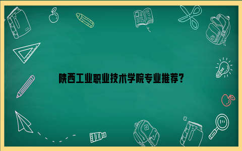 陕西工业职业技术学院专业推荐？