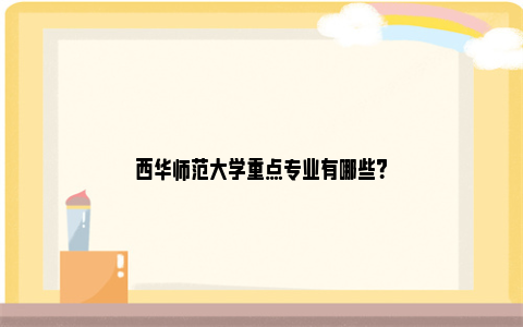 西华师范大学重点专业有哪些？