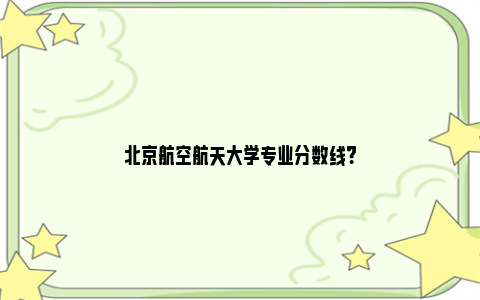 北京航空航天大学专业分数线？