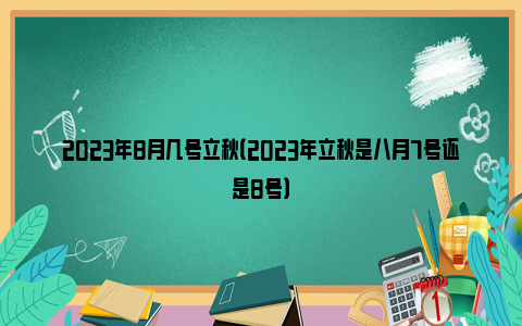 2023年8月几号立秋（2023年立秋是八月7号还是8号）