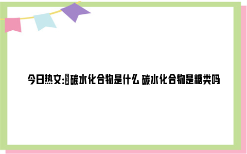 今日热文：​碳水化合物是什么 碳水化合物是糖类吗