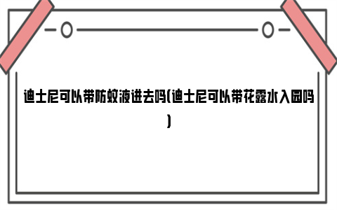 迪士尼可以带防蚊液进去吗（迪士尼可以带花露水入园吗）