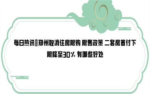 每日热讯|郑州取消住房限购 限售政策 二套房首付下限降至30% 有哪些好处