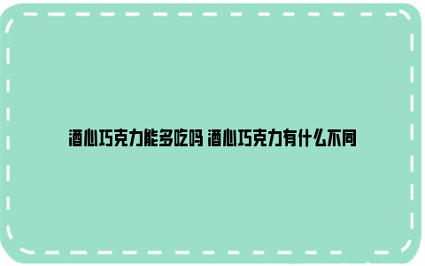 酒心巧克力能多吃吗 酒心巧克力有什么不同