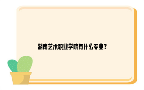 湖南艺术职业学院有什么专业？