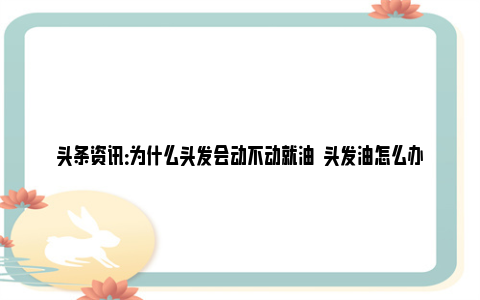 头条资讯：为什么头发会动不动就油  头发油怎么办