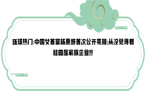 环球热门:中国女首富杨惠妍首次公开亮相：从没觉得碧桂园是家族企业！！