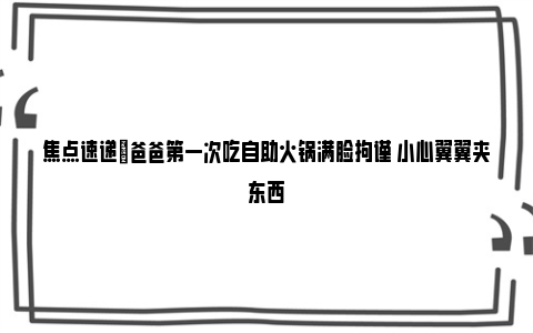 焦点速递|爸爸第一次吃自助火锅满脸拘谨 小心翼翼夹东西