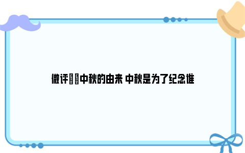 微评|​中秋的由来 中秋是为了纪念谁