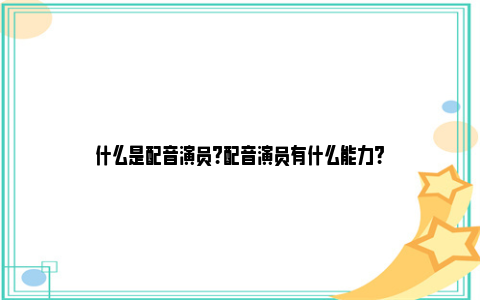 什么是配音演员?配音演员有什么能力?