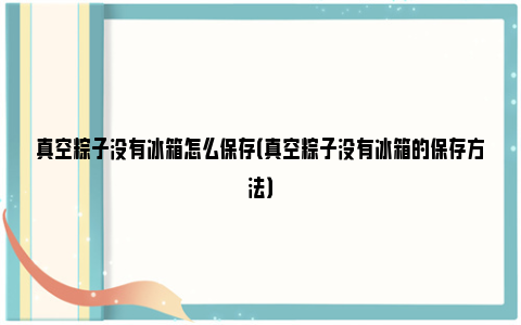 真空粽子没有冰箱怎么保存（真空粽子没有冰箱的保存方法）